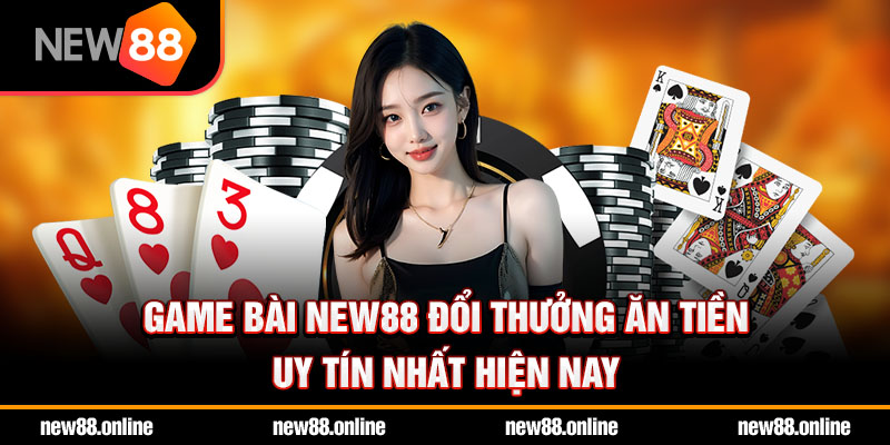 Game bài NEW88 đổi thưởng ăn tiền uy tín nhất hiện nay